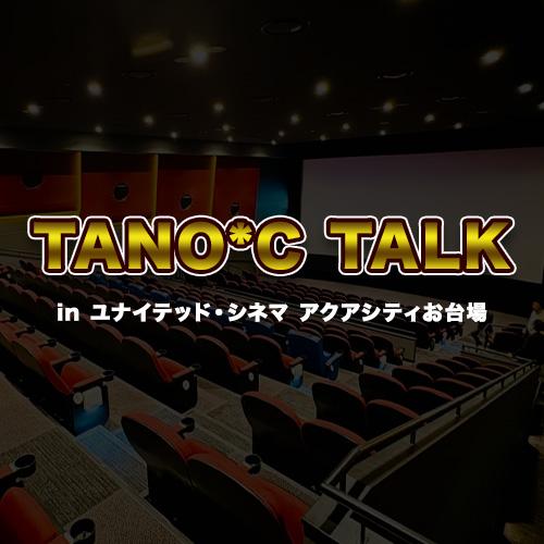 TANO*C TALK in ユナイテッド･シネマアクアシティお台場