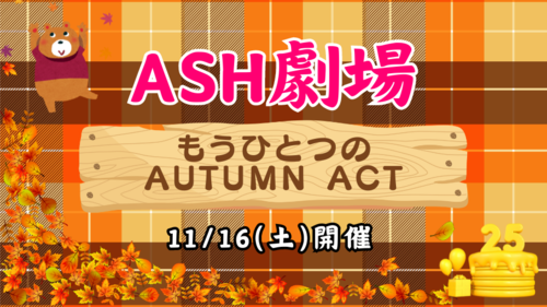 ASH劇場 1部 もうひとつのAUTUMN ACT