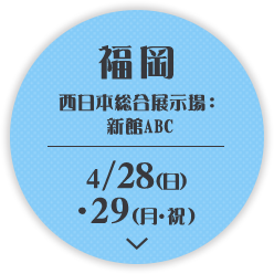 福岡 西日本総合展示場： 新館ABC 4/28(日) .29(月・祝)